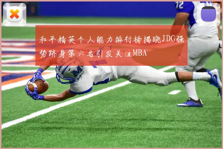 和平精英个人能力排行榜揭晓JDG强势跻身第六名引发关注MBA