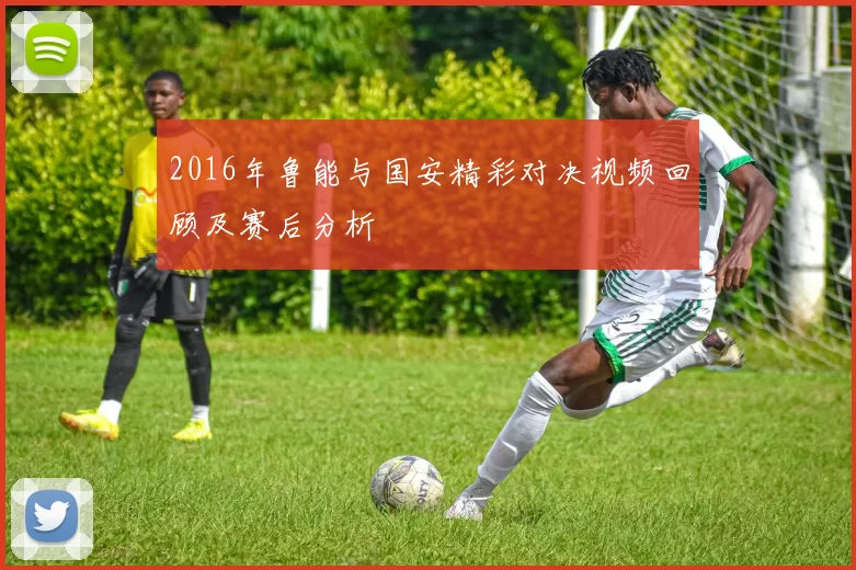 2016年鲁能与国安精彩对决视频回顾及赛后分析