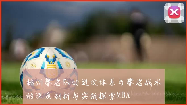 杭州攀岩队的进攻体系与攀岩战术的深度剖析与实践探索MBA