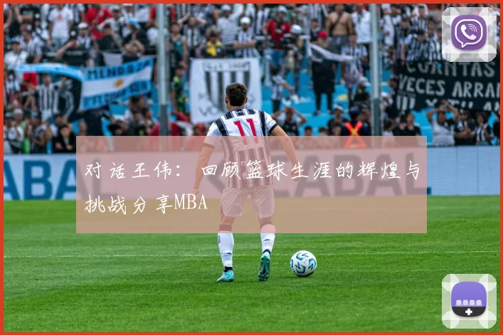 对话王伟：回顾篮球生涯的辉煌与挑战分享MBA