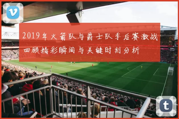 2019年火箭队与爵士队季后赛激战回顾精彩瞬间与关键时刻分析