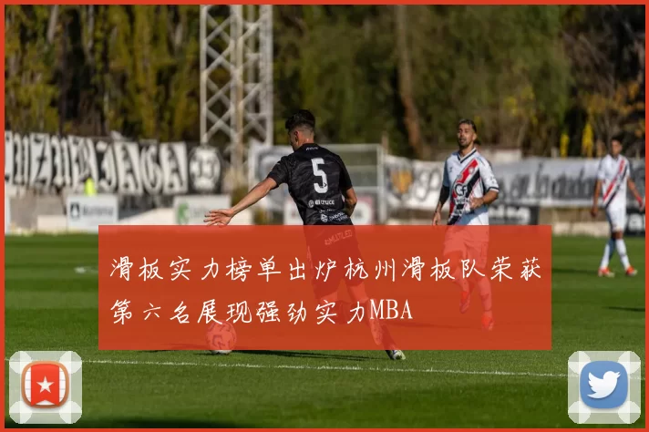 滑板实力榜单出炉杭州滑板队荣获第六名展现强劲实力MBA