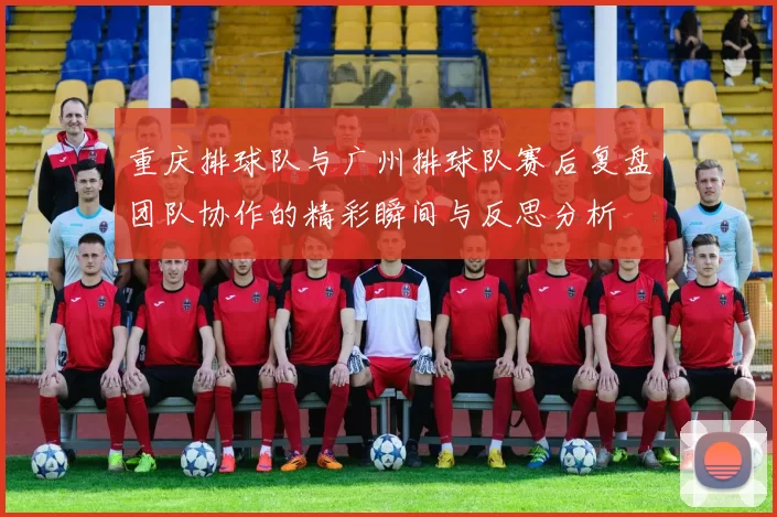 重庆排球队与广州排球队赛后复盘团队协作的精彩瞬间与反思分析