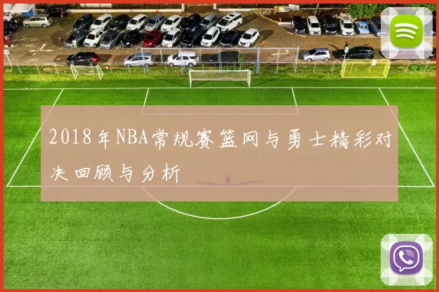 2018年NBA常规赛篮网与勇士精彩对决回顾与分析