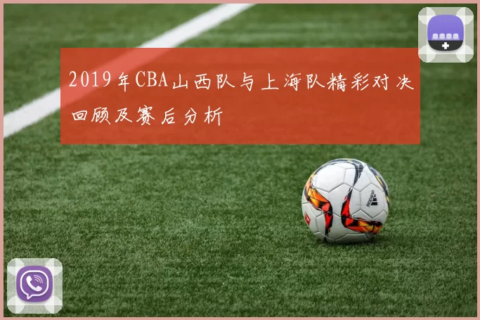 2019年CBA山西队与上海队精彩对决回顾及赛后分析