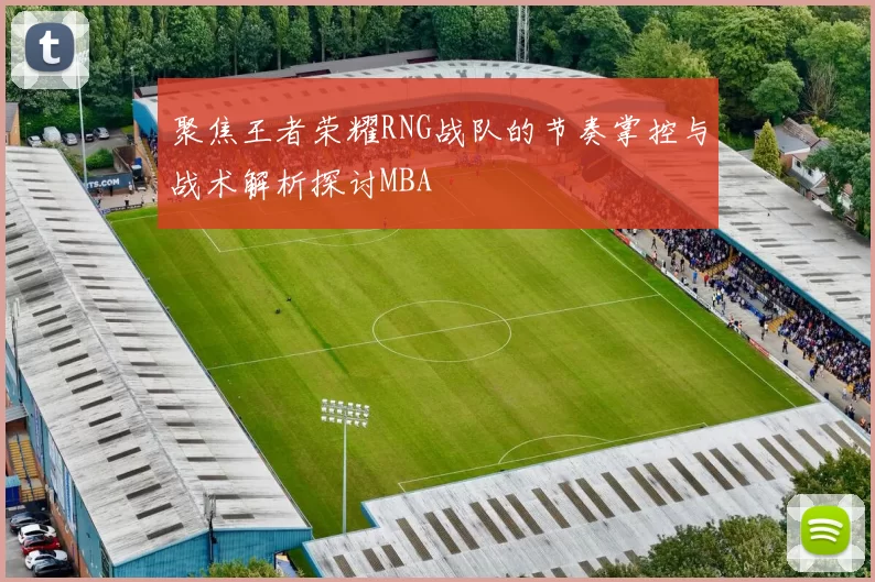 聚焦王者荣耀RNG战队的节奏掌控与战术解析探讨MBA
