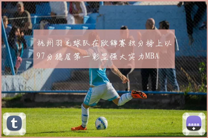 杭州羽毛球队在欧锦赛积分榜上以97分稳居第一彰显强大实力MBA