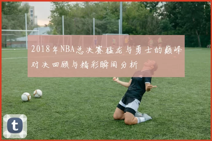 2018年NBA总决赛猛龙与勇士的巅峰对决回顾与精彩瞬间分析