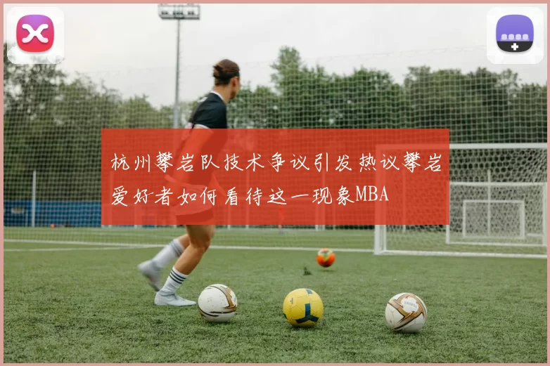 杭州攀岩队技术争议引发热议攀岩爱好者如何看待这一现象MBA