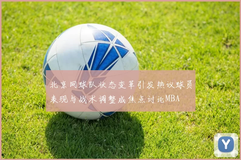 北京网球队状态变革引发热议球员表现与战术调整成焦点讨论MBA