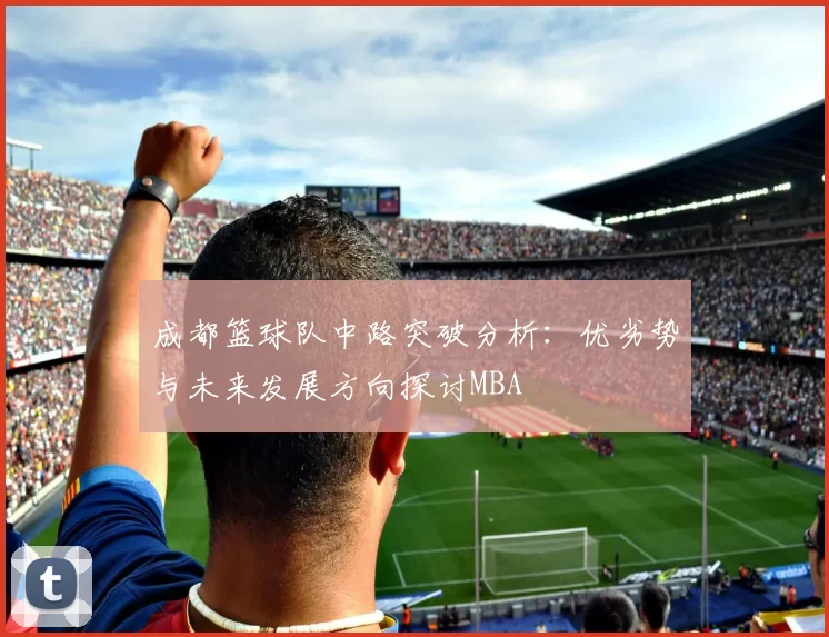 成都篮球队中路突破分析：优劣势与未来发展方向探讨MBA