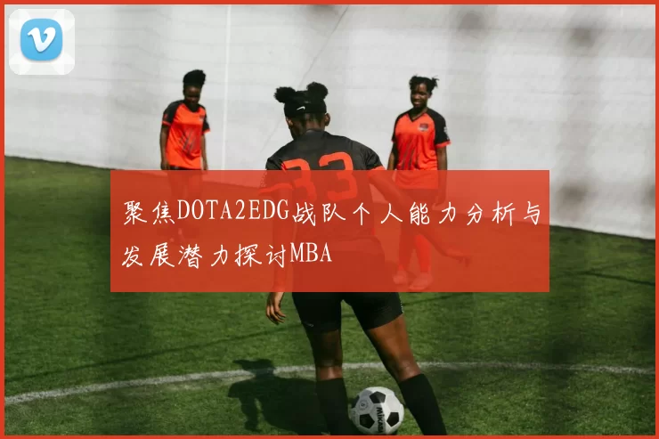 聚焦DOTA2EDG战队个人能力分析与发展潜力探讨MBA