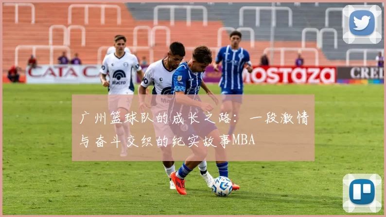 广州篮球队的成长之路：一段激情与奋斗交织的纪实故事MBA