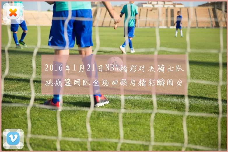 2016年1月21日NBA精彩对决骑士队挑战篮网队全场回顾与精彩瞬间分析