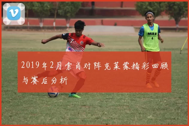 2019年2月索肖对阵克莱蒙精彩回顾与赛后分析