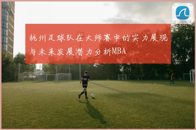 杭州足球队在大师赛中的实力展现与未来发展潜力分析MBA