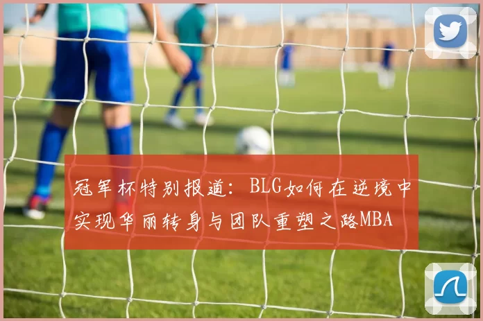 冠军杯特别报道：BLG如何在逆境中实现华丽转身与团队重塑之路MBA