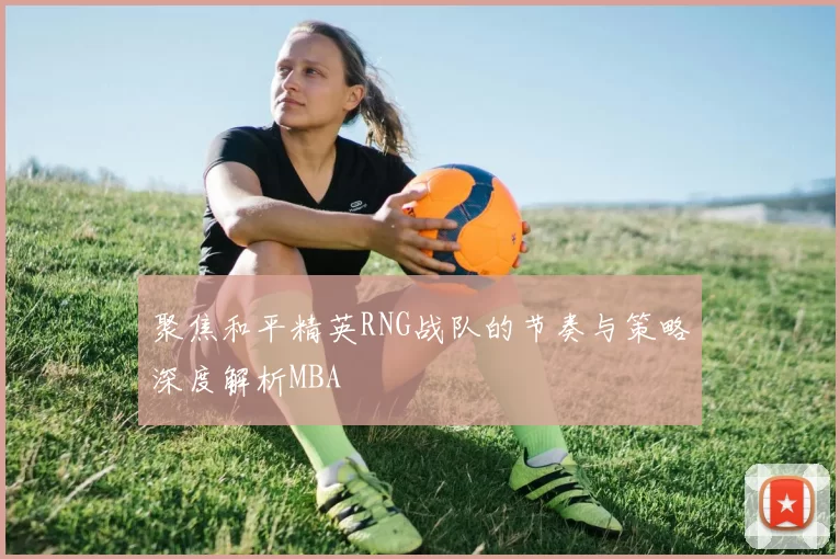 聚焦和平精英RNG战队的节奏与策略深度解析MBA