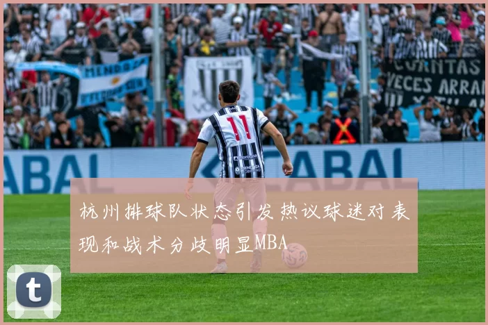 杭州排球队状态引发热议球迷对表现和战术分歧明显MBA