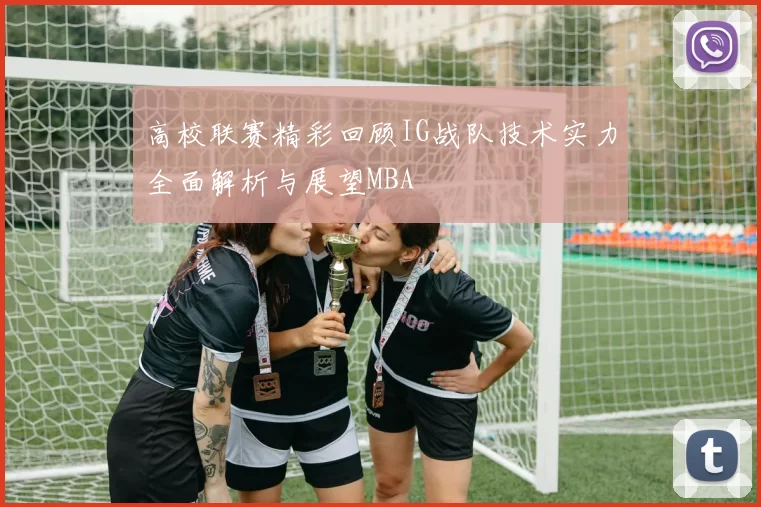 高校联赛精彩回顾IG战队技术实力全面解析与展望MBA