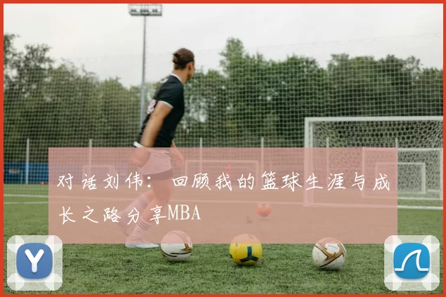 对话刘伟：回顾我的篮球生涯与成长之路分享MBA