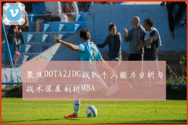 聚焦DOTA2JDG战队个人能力分析与战术深度剖析MBA