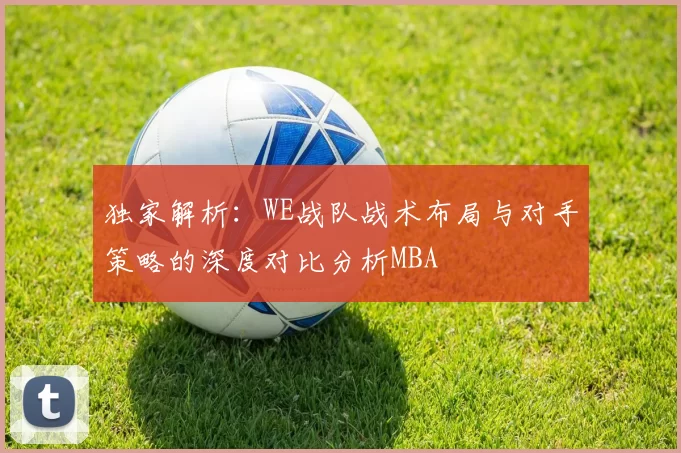 独家解析：WE战队战术布局与对手策略的深度对比分析MBA