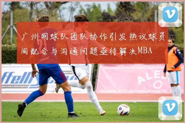 广州网球队团队协作引发热议球员间配合与沟通问题亟待解决MBA