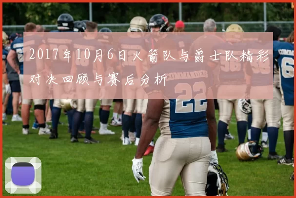 2017年10月6日火箭队与爵士队精彩对决回顾与赛后分析