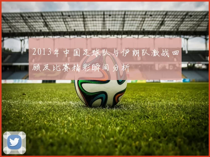 2013年中国足球队与伊朗队激战回顾及比赛精彩瞬间分析