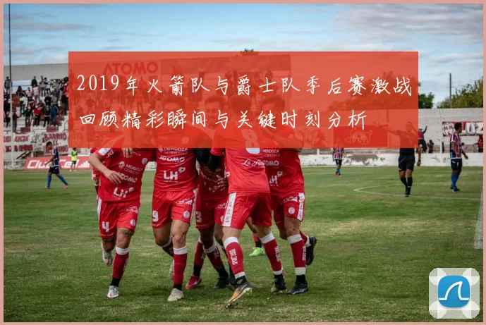 2019年火箭队与爵士队季后赛激战回顾精彩瞬间与关键时刻分析